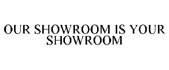 OUR SHOWROOM IS YOUR SHOWROOM