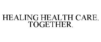 HEALING HEALTH CARE. TOGETHER.