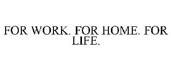 FOR WORK. FOR HOME. FOR LIFE.