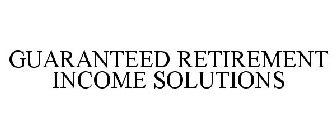 GUARANTEED RETIREMENT INCOME SOLUTIONS