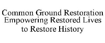 COMMON GROUND RESTORATION EMPOWERING RESTORED LIVES TO RESTORE HISTORY