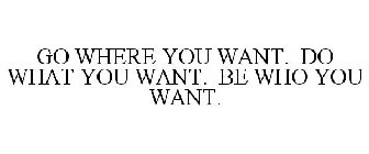 GO WHERE YOU WANT. DO WHAT YOU WANT. BE WHO YOU WANT.