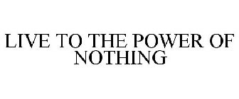 LIVE TO THE POWER OF NOTHING
