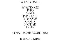 WTAPYONFR W-WITNESS T-TO A-ALL P-PEOPLE Y-YOUNG O-OLD N-NEAR F-FAR (THAT SOME MIGHT BE) R-REDEEMED