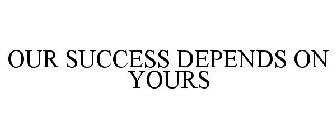 OUR SUCCESS DEPENDS ON YOURS