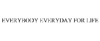 EVERYBODY -  EVERYDAY - FOR LIFE!