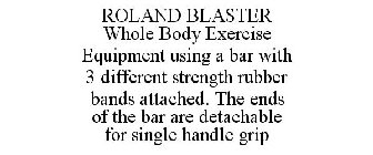 ROLAND BLASTER WHOLE BODY EXERCISE EQUIPMENT USING A BAR WITH 3 DIFFERENT STRENGTH RUBBER BANDS ATTACHED. THE ENDS OF THE BAR ARE DETACHABLE FOR SINGLE HANDLE GRIP