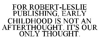 FOR ROBERT-LESLIE PUBLISHING, EARLY CHILDHOOD IS NOT AN AFTERTHOUGHT. IT'S OUR ONLY THOUGHT.