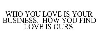 WHO YOU LOVE IS YOUR BUSINESS. HOW YOU FIND LOVE IS OURS.