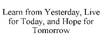 LEARN FROM YESTERDAY, LIVE FOR TODAY, AND HOPE FOR TOMORROW