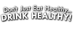DON'T JUST EAT HEALTHY... DRINK HEALTHY!