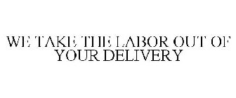 WE TAKE THE LABOR OUT OF YOUR DELIVERY