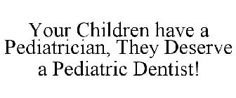 YOUR CHILDREN HAVE A PEDIATRICIAN, THEY DESERVE A PEDIATRIC DENTIST!