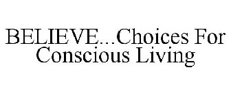 BELIEVE...CHOICES FOR CONSCIOUS LIVING