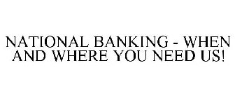 NATIONAL BANKING - WHEN AND WHERE YOU NEED US!