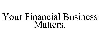 YOUR FINANCIAL BUSINESS MATTERS.