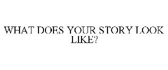 WHAT DOES YOUR STORY LOOK LIKE?