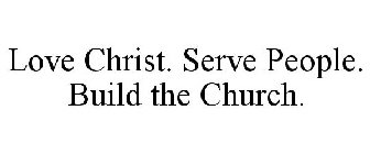 LOVE CHRIST. SERVE PEOPLE. BUILD THE CHURCH.