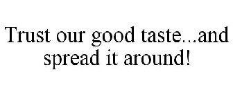 TRUST OUR GOOD TASTE...AND SPREAD IT AROUND!