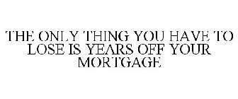 THE ONLY THING YOU HAVE TO LOSE IS YEARS OFF YOUR MORTGAGE
