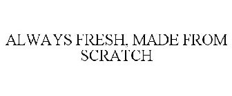 ALWAYS FRESH, MADE FROM SCRATCH