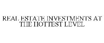 REAL ESTATE INVESTMENTS AT THE HOTTEST LEVEL