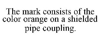 THE MARK CONSISTS OF THE COLOR ORANGE ON A SHIELDED PIPE COUPLING.