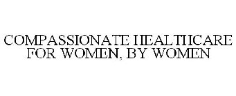 COMPASSIONATE HEALTHCARE FOR WOMEN, BY WOMEN