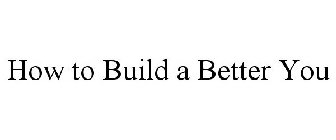 HOW TO BUILD A BETTER YOU