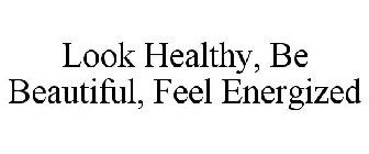 LOOK HEALTHY, BE BEAUTIFUL, FEEL ENERGIZED