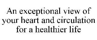 AN EXCEPTIONAL VIEW OF YOUR HEART AND CIRCULATION FOR A HEALTHIER LIFE