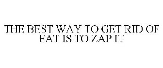 THE BEST WAY TO GET RID OF FAT IS TO ZAP IT