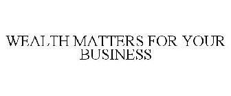 WEALTH MATTERS FOR YOUR BUSINESS