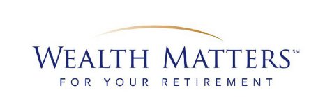 WEALTH MATTERS FOR YOUR RETIREMENT