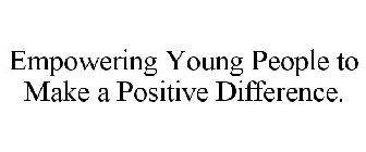 EMPOWERING YOUNG PEOPLE TO MAKE A POSITIVE DIFFERENCE.