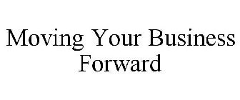 MOVING YOUR BUSINESS FORWARD