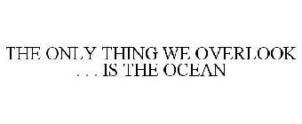 THE ONLY THING WE OVERLOOK . . . IS THE OCEAN