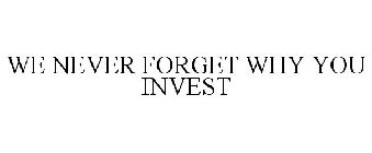 WE NEVER FORGET WHY YOU INVEST