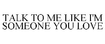 TALK TO ME LIKE I'M SOMEONE YOU LOVE