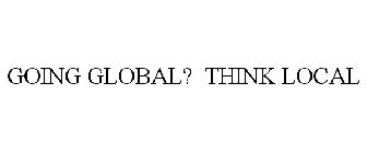GOING GLOBAL? THINK LOCAL
