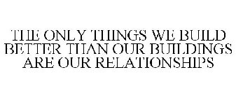 THE ONLY THINGS WE BUILD BETTER THAN OUR BUILDINGS ARE OUR RELATIONSHIPS
