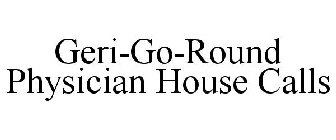 GERI-GO-ROUND PHYSICIAN HOUSE CALLS