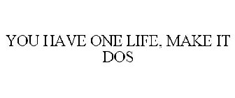 YOU HAVE ONE LIFE, MAKE IT DOS