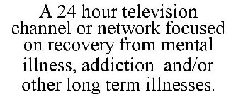 A 24 HOUR TELEVISION CHANNEL OR NETWORK FOCUSED ON RECOVERY FROM MENTAL ILLNESS, ADDICTION AND/OR OTHER LONG TERM ILLNESSES.