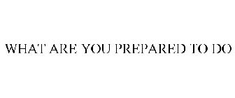 WHAT ARE YOU PREPARED TO DO