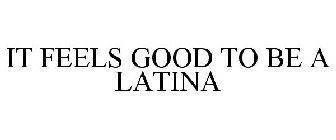 IT FEELS GOOD TO BE A LATINA