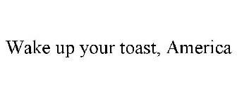 WAKE UP YOUR TOAST, AMERICA