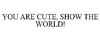 YOU ARE CUTE, SHOW THE WORLD!