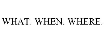 WHAT. WHEN. WHERE.