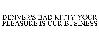 DENVER'S BAD KITTY YOUR PLEASURE IS OUR BUSINESS